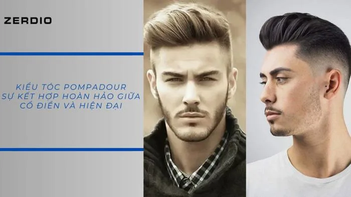 Kiểu tóc Pompadour: Sự kết hợp hoàn hảo giữa cổ điển và hiện đại - Zerdio